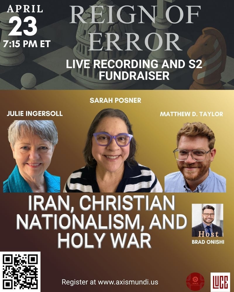 Event promotional graphic for "Reign of Error" live recording and Season 2 fundraiser on April 23 at 7:15 PM ET. Features headshots of guests Julie Ingersoll, Sarah Posner, and Matthew D. Taylor, with host Brad Onishi. Episode topic is "Iran, Christian Nationalism, and Holy War." Includes QR code and registration information at www.axismundi.us, with Axis Mundi and Luce logos.